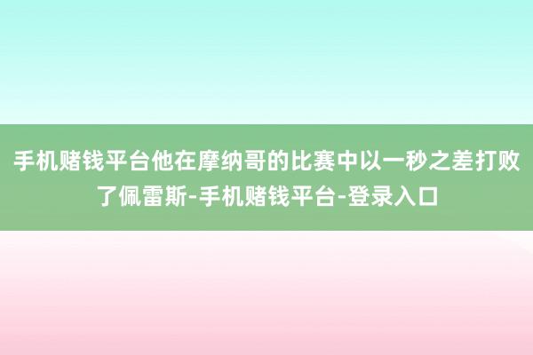 手机赌钱平台他在摩纳哥的比赛中以一秒之差打败了佩雷斯-手机赌钱平台-登录入口