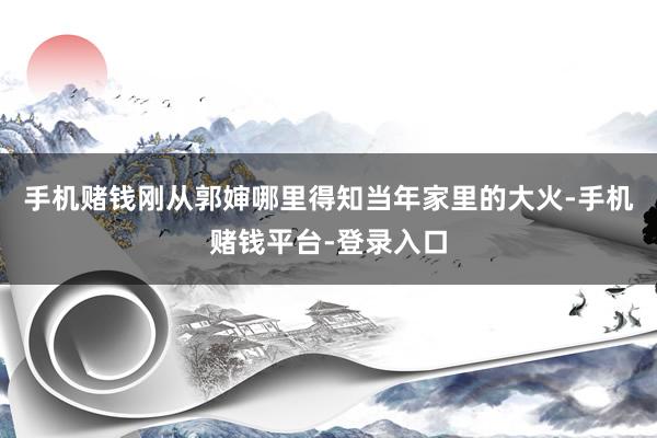 手机赌钱刚从郭婶哪里得知当年家里的大火-手机赌钱平台-登录入口