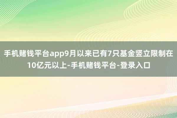 手机赌钱平台app9月以来已有7只基金竖立限制在10亿元以上-手机赌钱平台-登录入口