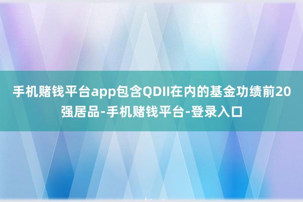 手机赌钱平台app包含QDII在内的基金功绩前20强居品-手机赌钱平台-登录入口