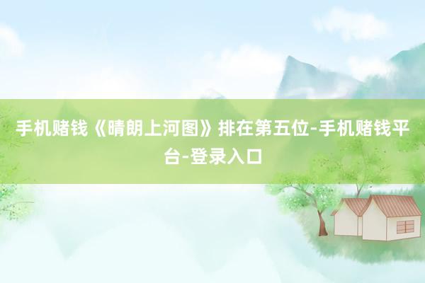 手机赌钱《晴朗上河图》排在第五位-手机赌钱平台-登录入口