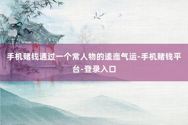 手机赌钱通过一个常人物的逶迤气运-手机赌钱平台-登录入口