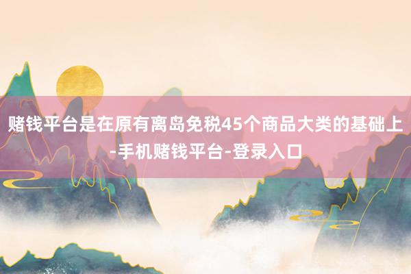 赌钱平台是在原有离岛免税45个商品大类的基础上-手机赌钱平台-登录入口