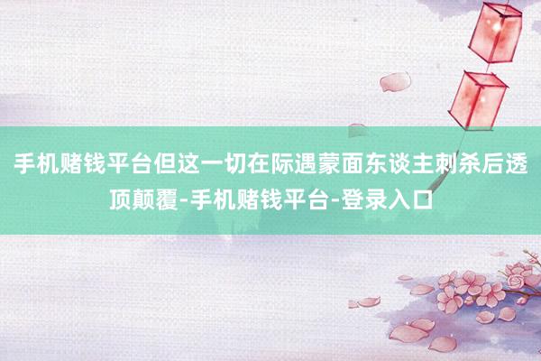 手机赌钱平台但这一切在际遇蒙面东谈主刺杀后透顶颠覆-手机赌钱平台-登录入口