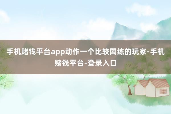 手机赌钱平台app动作一个比较闇练的玩家-手机赌钱平台-登录入口