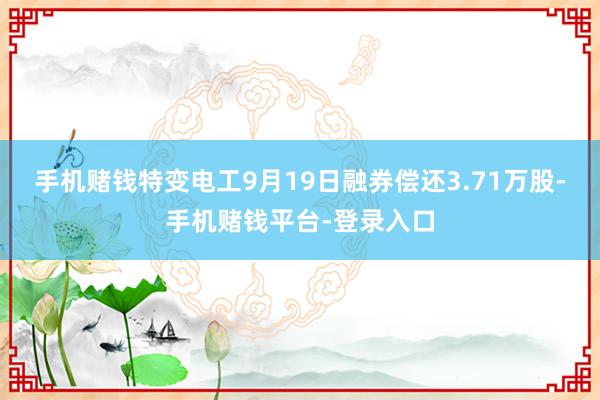 手机赌钱特变电工9月19日融券偿还3.71万股-手机赌钱平台-登录入口