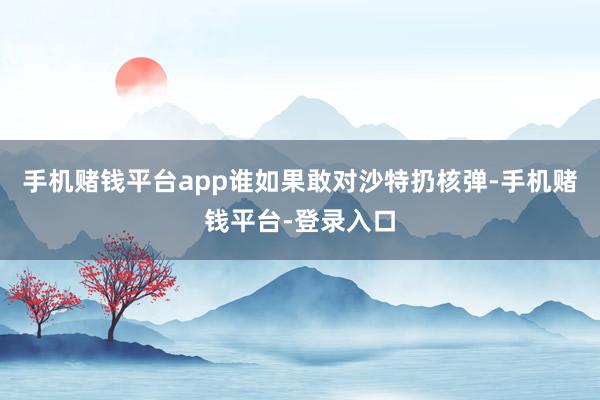 手机赌钱平台app谁如果敢对沙特扔核弹-手机赌钱平台-登录入口