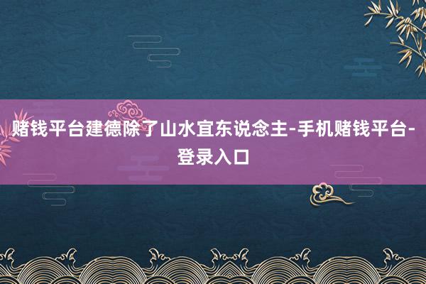 赌钱平台建德除了山水宜东说念主-手机赌钱平台-登录入口