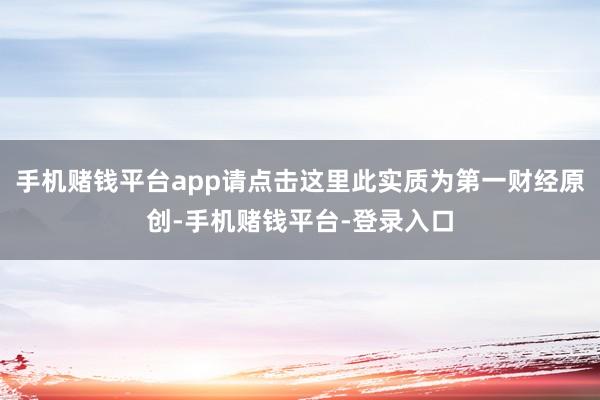 手机赌钱平台app请点击这里此实质为第一财经原创-手机赌钱平台-登录入口