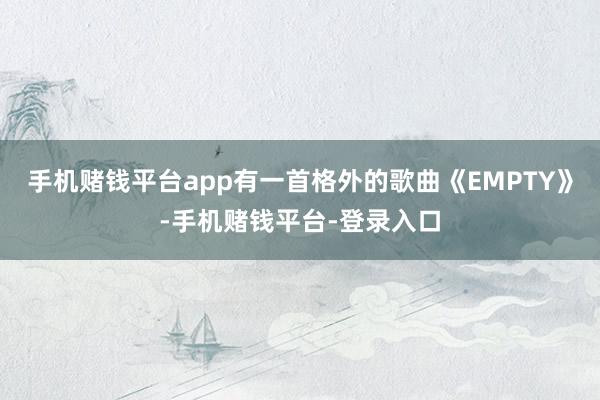 手机赌钱平台app有一首格外的歌曲《EMPTY》-手机赌钱平台-登录入口