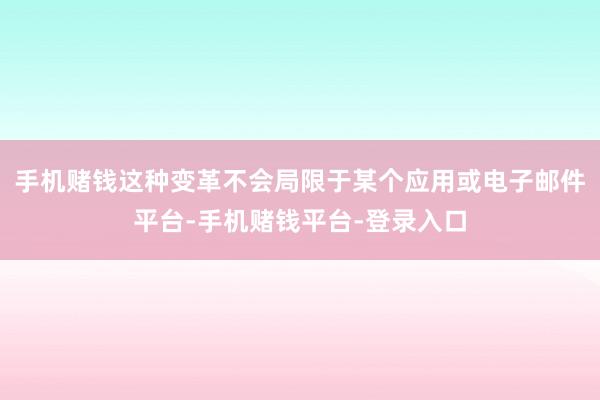 手机赌钱这种变革不会局限于某个应用或电子邮件平台-手机赌钱平台-登录入口