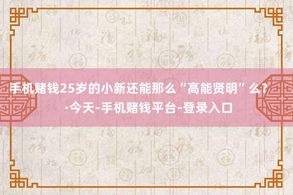 手机赌钱25岁的小新还能那么“高能贤明”么? ·今天-手机赌钱平台-登录入口