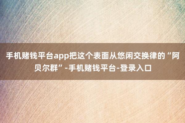 手机赌钱平台app把这个表面从悠闲交换律的“阿贝尔群”-手机赌钱平台-登录入口