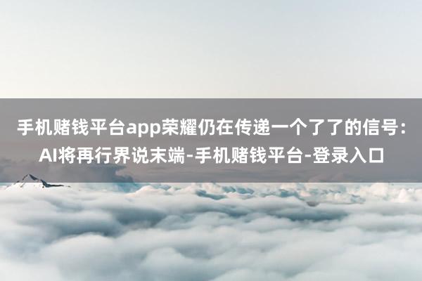 手机赌钱平台app荣耀仍在传递一个了了的信号:AI将再行界说末端-手机赌钱平台-登录入口