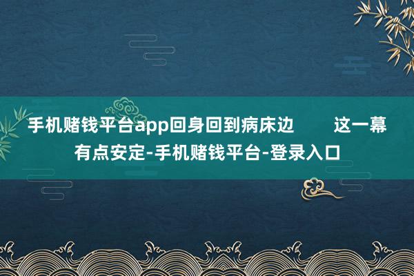 手机赌钱平台app回身回到病床边        这一幕有点安定-手机赌钱平台-登