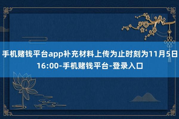 手机赌钱平台app补充材料上传为止时刻为11月5日16:00-手机赌钱平台-登录