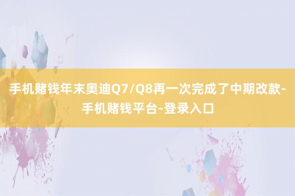 手机赌钱年末奥迪Q7/Q8再一次完成了中期改款-手机赌钱平台-登录入口
