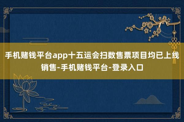 手机赌钱平台app十五运会扫数售票项目均已上线销售-手机赌钱平台-登录入口