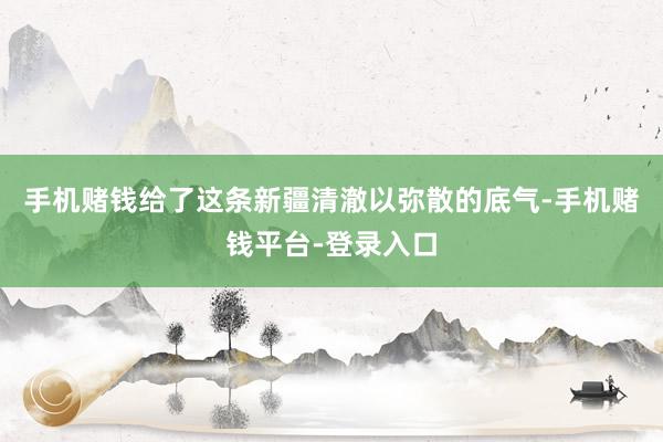 手机赌钱给了这条新疆清澈以弥散的底气-手机赌钱平台-登录入口