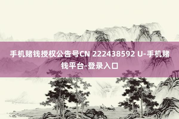 手机赌钱授权公告号CN 222438592 U-手机赌钱平台-登录入口