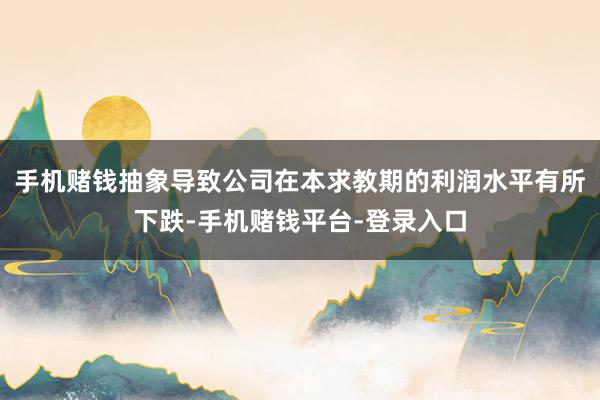 手机赌钱抽象导致公司在本求教期的利润水平有所下跌-手机赌钱平台-登录入口