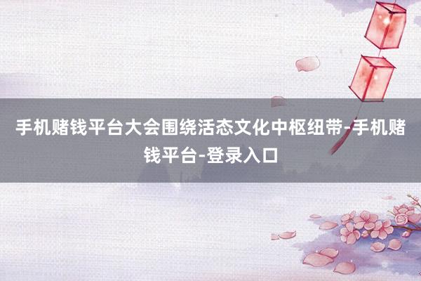 手机赌钱平台大会围绕活态文化中枢纽带-手机赌钱平台-登录入口