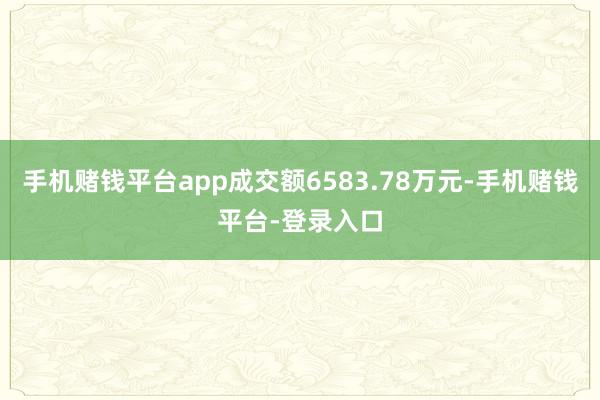 手机赌钱平台app成交额6583.78万元-手机赌钱平台-登录入口