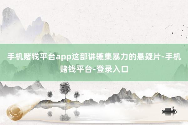 手机赌钱平台app这部讲辘集暴力的悬疑片-手机赌钱平台-登录入口