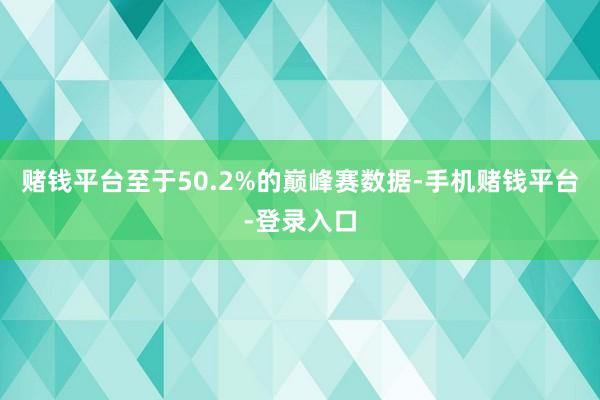 赌钱平台至于50.2%的巅峰赛数据-手机赌钱平台-登录入口