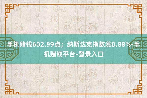 手机赌钱602.99点;纳斯达克指数涨0.88%-手机赌钱平台-登录入口