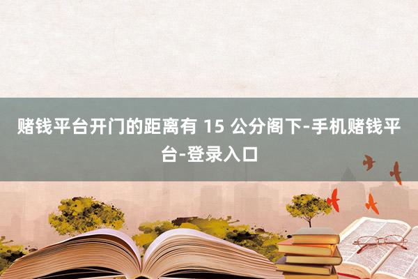 赌钱平台开门的距离有 15 公分阁下-手机赌钱平台-登录入口