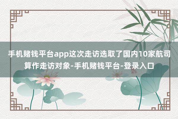 手机赌钱平台app这次走访选取了国内10家航司算作走访对象-手机赌钱平台-登录入