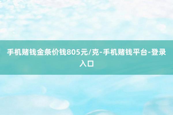 手机赌钱金条价钱805元/克-手机赌钱平台-登录入口