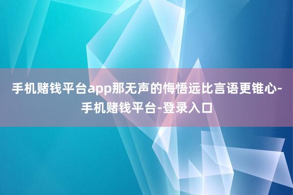 手机赌钱平台app那无声的悔悟远比言语更锥心-手机赌钱平台-登录入口