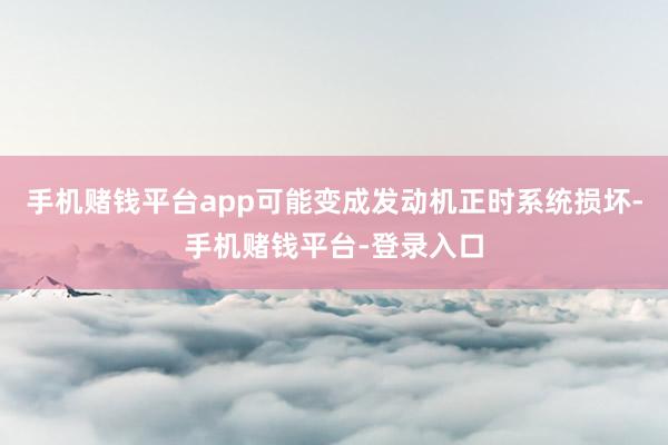 手机赌钱平台app可能变成发动机正时系统损坏-手机赌钱平台-登录入口
