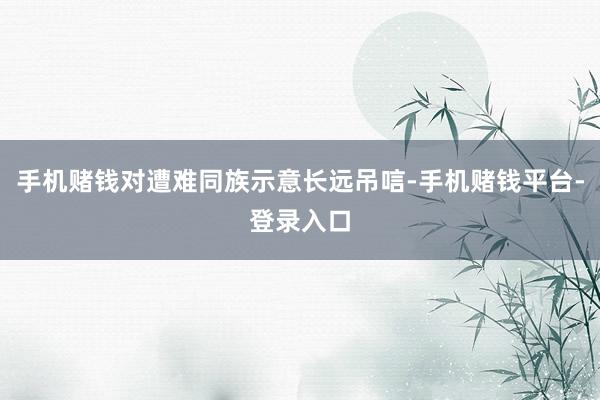 手机赌钱对遭难同族示意长远吊唁-手机赌钱平台-登录入口