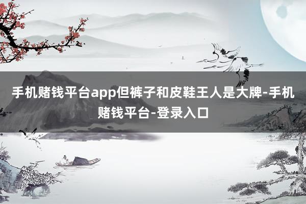 手机赌钱平台app但裤子和皮鞋王人是大牌-手机赌钱平台-登录入口