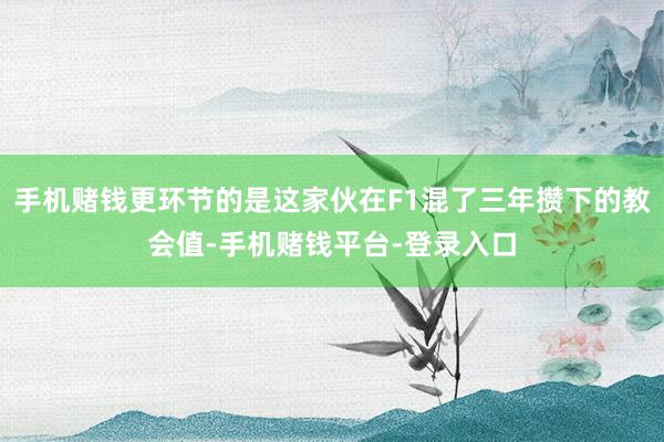 手机赌钱更环节的是这家伙在F1混了三年攒下的教会值-手机赌钱平台-登录入口