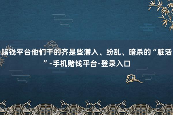 赌钱平台他们干的齐是些潜入、纷乱、暗杀的“脏活”-手机赌钱平台-登录入口
