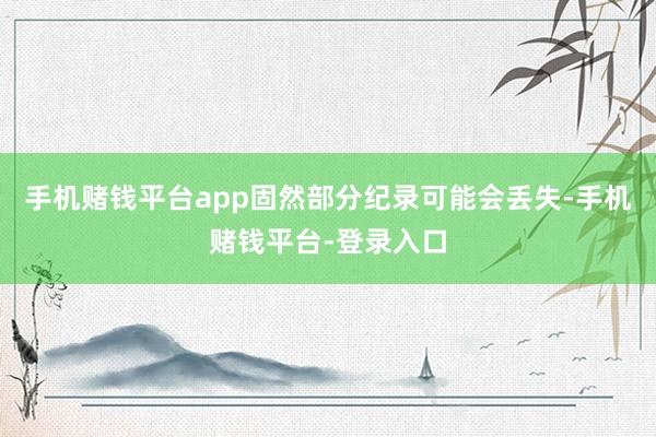 手机赌钱平台app固然部分纪录可能会丢失-手机赌钱平台-登录入口