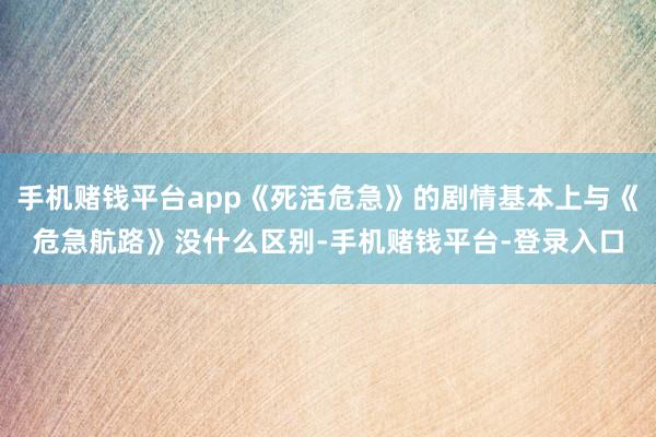 手机赌钱平台app《死活危急》的剧情基本上与《危急航路》没什么区别-手机赌钱平台