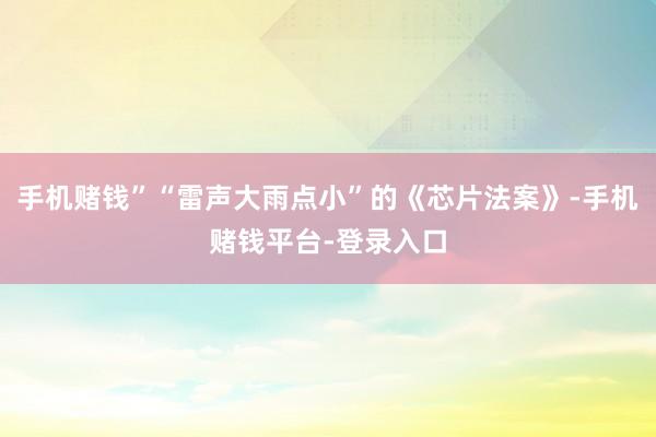 手机赌钱”“雷声大雨点小”的《芯片法案》-手机赌钱平台-登录入口