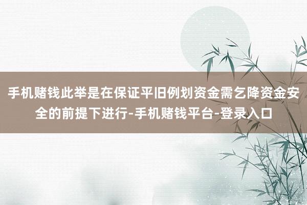 手机赌钱此举是在保证平旧例划资金需乞降资金安全的前提下进行-手机赌钱平台-登录入口
