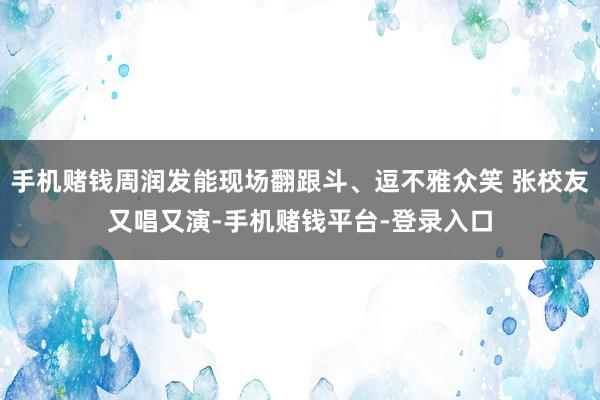 手机赌钱周润发能现场翻跟斗、逗不雅众笑 张校友又唱又演-手机赌钱平台-登录入口