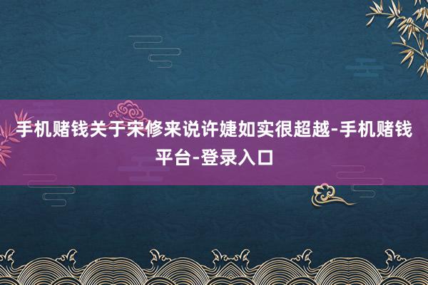 手机赌钱关于宋修来说许婕如实很超越-手机赌钱平台-登录入口