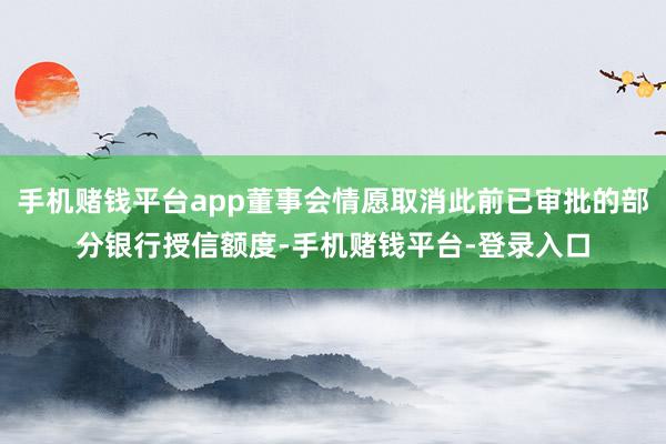 手机赌钱平台app董事会情愿取消此前已审批的部分银行授信额度-手机赌钱平台-登录入口