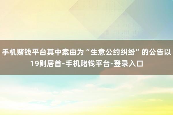 手机赌钱平台其中案由为“生意公约纠纷”的公告以19则居首-手机赌钱平台-登录入口