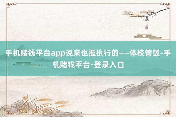 手机赌钱平台app说来也挺执行的——体校管饭-手机赌钱平台-登录入口
