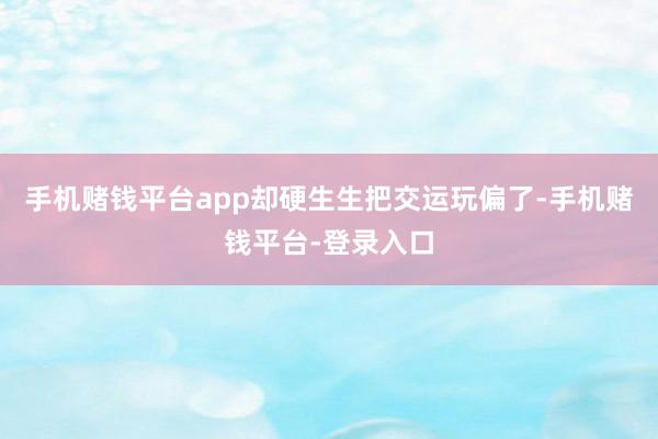 手机赌钱平台app却硬生生把交运玩偏了-手机赌钱平台-登录入口