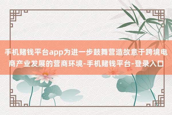 手机赌钱平台app为进一步鼓舞营造故意于跨境电商产业发展的营商环境-手机赌钱平台
